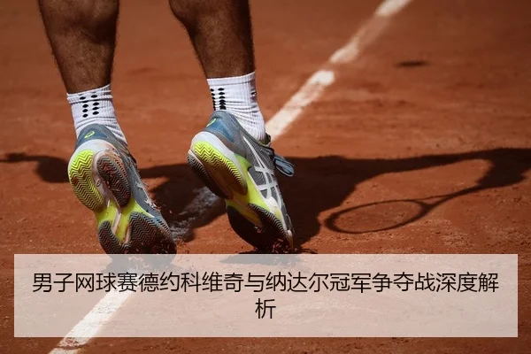 男子网球赛德约科维奇与纳达尔冠军争夺战深度解析